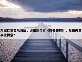 邓家佳情变风波后，迎来新电影《胜券在握》，爱情失意事业得意？