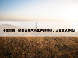 今日趣图：随着主裁吹响三声终场哨，比赛正式开始！