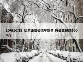 10场10球！切尔西要买德甲新星 转会费超过5000万