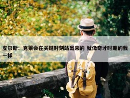 皮尔斯：克莱会在关键时刻站出来的 就像奇才时期的我一样