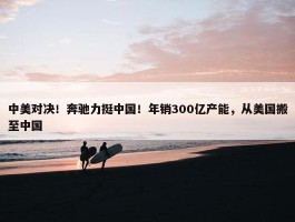 中美对决！奔驰力挺中国！年销300亿产能，从美国搬至中国