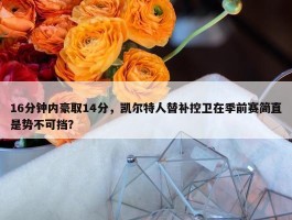 16分钟内豪取14分，凯尔特人替补控卫在季前赛简直是势不可挡？