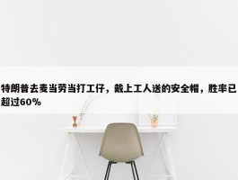 特朗普去麦当劳当打工仔，戴上工人送的安全帽，胜率已超过60％