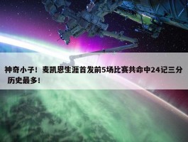 神奇小子！麦凯恩生涯首发前5场比赛共命中24记三分 历史最多！