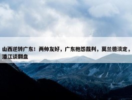 山西逆转广东！两帅友好，广东抱怨裁判，莫兰德淡定，潘江谈翻盘