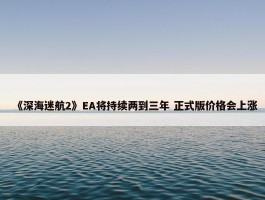 《深海迷航2》EA将持续两到三年 正式版价格会上涨