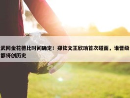 武网金花德比时间确定！郑钦文王欣瑜首次碰面，谁晋级都将创历史