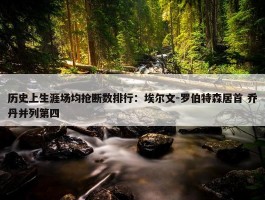 历史上生涯场均抢断数排行：埃尔文-罗伯特森居首 乔丹并列第四