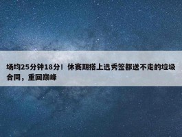 场均25分钟18分！休赛期搭上选秀签都送不走的垃圾合同，重回巅峰