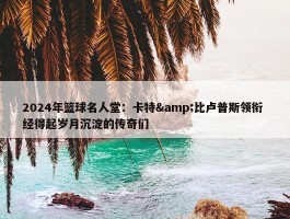 2024年篮球名人堂：卡特&比卢普斯领衔 经得起岁月沉淀的传奇们