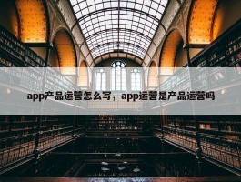 app产品运营怎么写，app运营是产品运营吗