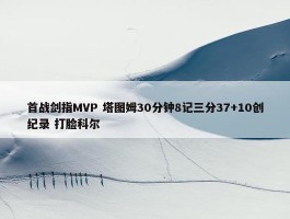 首战剑指MVP 塔图姆30分钟8记三分37+10创纪录 打脸科尔