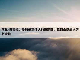 阿兰-巴雷拉：曼联是家伟大的俱乐部；我们会尽最大努力求胜