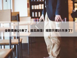 全新奥迪Q5来了，超高颜值！现款只要25万多了？