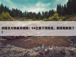 剑指百万销量高端局！94亿吞下领克后，新极氪膨胀了？