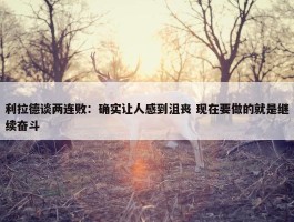 利拉德谈两连败：确实让人感到沮丧 现在要做的就是继续奋斗