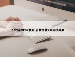 长安启源E07发布 首发搭载7大科技成果