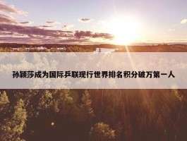 孙颖莎成为国际乒联现行世界排名积分破万第一人