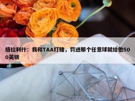 格拉利什：我和TAA打赌，罚进那个任意球就给他500英镑