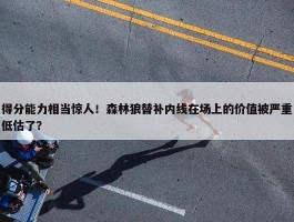 得分能力相当惊人！森林狼替补内线在场上的价值被严重低估了？