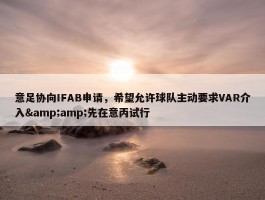 意足协向IFAB申请，希望允许球队主动要求VAR介入&amp;先在意丙试行