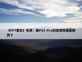 《FF7重生》导演：被PS5 Pro的游戏效果震撼到了