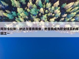 阿尔卡拉斯：纳达尔是我偶像，他是我成为职业球员的原因之一