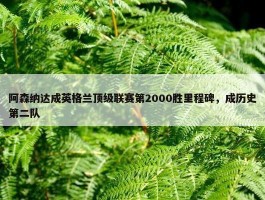 阿森纳达成英格兰顶级联赛第2000胜里程碑，成历史第二队