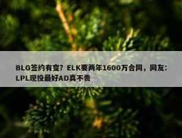 BLG签约有变？ELK要两年1600万合同，网友：LPL现役最好AD真不贵