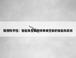 联想陈学桂：智能体互联网将带来空前的智能和高效