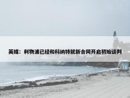 英媒：利物浦已经和科纳特就新合同开启初始谈判