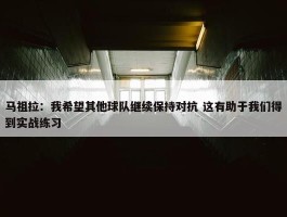 马祖拉：我希望其他球队继续保持对抗 这有助于我们得到实战练习