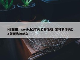 NS日报：switch2年内公布没戏_宝可梦传说ZA新预告等明年