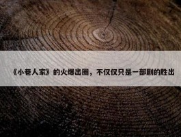 《小巷人家》的火爆出圈，不仅仅只是一部剧的胜出