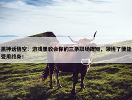 黑神话悟空：游戏里教会你的三条职场规矩，领悟了便能受用终身！