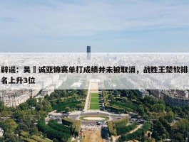 辟谣：吴晙诚亚锦赛单打成绩并未被取消，战胜王楚钦排名上升3位