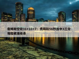 詹姆斯空砍31+10+7：秀隔扣56秒连中3三分 难阻被准绝杀