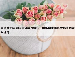 青岛海牛球员陈佳奇举办婚礼，俱乐部董事长乔伟光为新人证婚