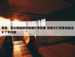 蒂格：恩比德想保持健康打季后赛 但他不打背靠背就进不了季后赛