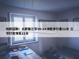 攻防压制！火箭第三节36-24净胜步行者12分 三节打完领先21分