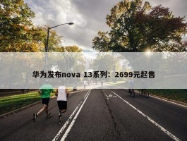 华为发布nova 13系列：2699元起售