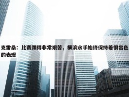 克雷桑：比赛踢得非常艰苦，横滨水手始终保持着很出色的表现