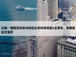 记者：博格巴的采访将在北京时间凌晨2点发布，禁赛后首次发声