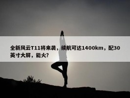 全新风云T11将来袭，续航可达1400km，配30英寸大屏，能火？