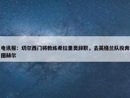 电讯报：切尔西门将教练希拉里奥辞职，去英格兰队投奔图赫尔