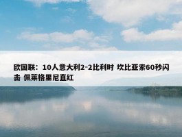 欧国联：10人意大利2-2比利时 坎比亚索60秒闪击 佩莱格里尼直红