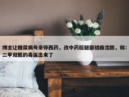 博主让糖尿病母亲停西药，改中药后腿部结痂流脓，称：二甲双胍的毒逼出来了