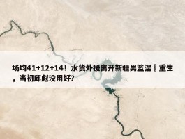 场均41+12+14！水货外援离开新疆男篮涅槃重生，当初邱彪没用好？