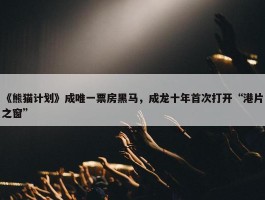 《熊猫计划》成唯一票房黑马，成龙十年首次打开“港片之窗”