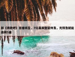 新《奔跑吧》首播将至，7位嘉宾整装待发，光预告就能连刷5遍